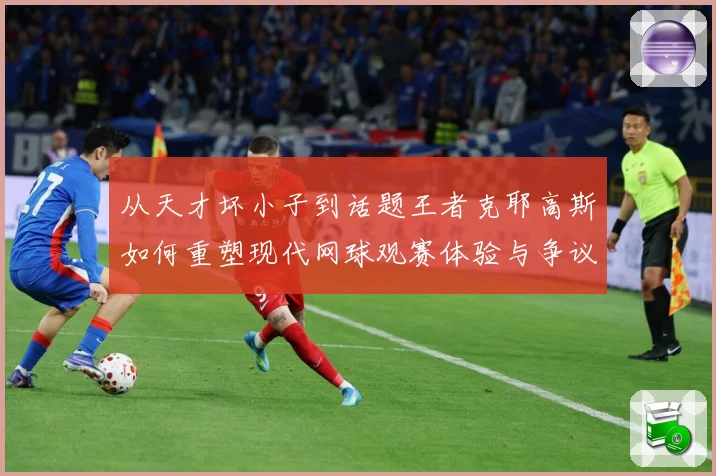 从天才坏小子到话题王者克耶高斯如何重塑现代网球观赛体验与争议边界解析