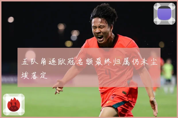 五队角逐欧冠名额最终归属仍未尘埃落定