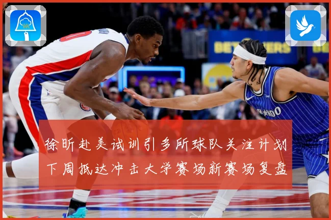 徐昕赴美试训引多所球队关注计划下周抵达冲击大学赛场新赛场复盘