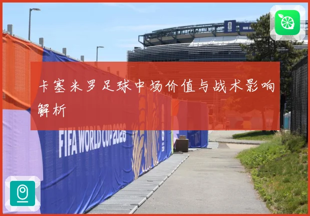 卡塞米罗足球中场价值与战术影响解析