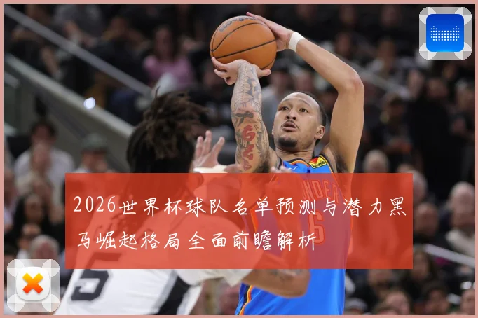 2026世界杯球队名单预测与潜力黑马崛起格局全面前瞻解析