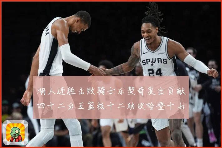 湖人连胜击败骑士东契奇复出贡献四十二分五篮板十二助攻哈登十七赛场复盘