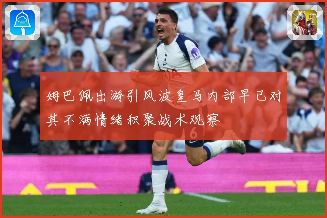姆巴佩出游引风波皇马内部早已对其不满情绪积聚战术观察