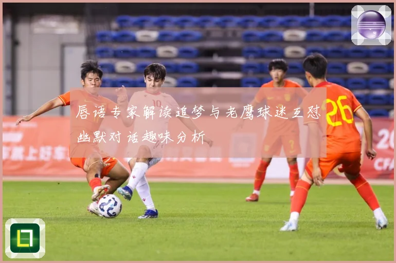 唇语专家解读追梦与老鹰球迷互怼幽默对话趣味分析
