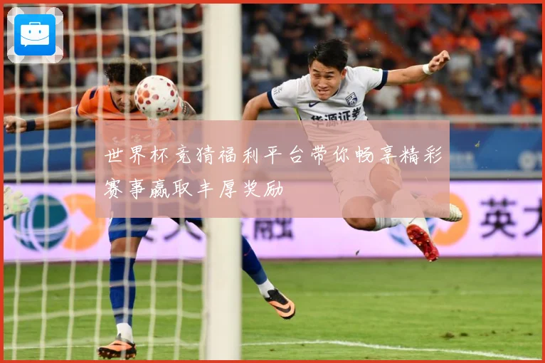 世界杯竞猜福利平台带你畅享精彩赛事赢取丰厚奖励