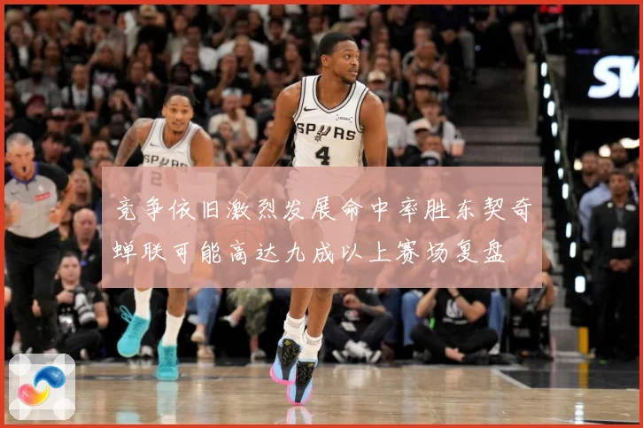 竞争依旧激烈发展命中率胜东契奇蝉联可能高达九成以上赛场复盘