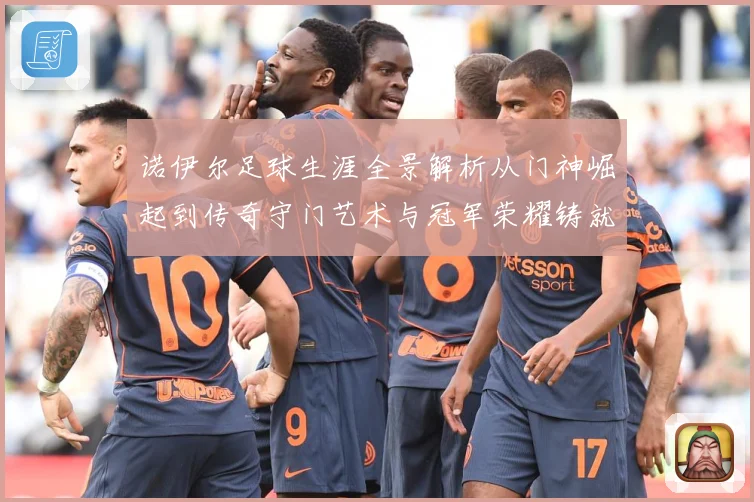 诺伊尔足球生涯全景解析从门神崛起到传奇守门艺术与冠军荣耀铸就之路
