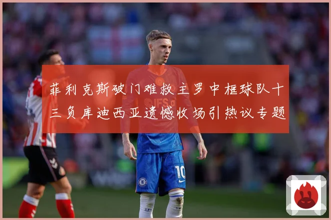 菲利克斯破门难救主罗中框球队十三负库迪西亚遗憾收场引热议专题观察