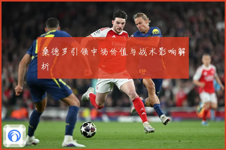 桑德罗引领中场价值与战术影响解析