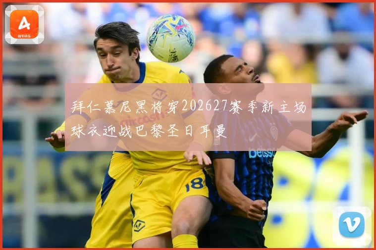 拜仁慕尼黑将穿202627赛季新主场球衣迎战巴黎圣日耳曼