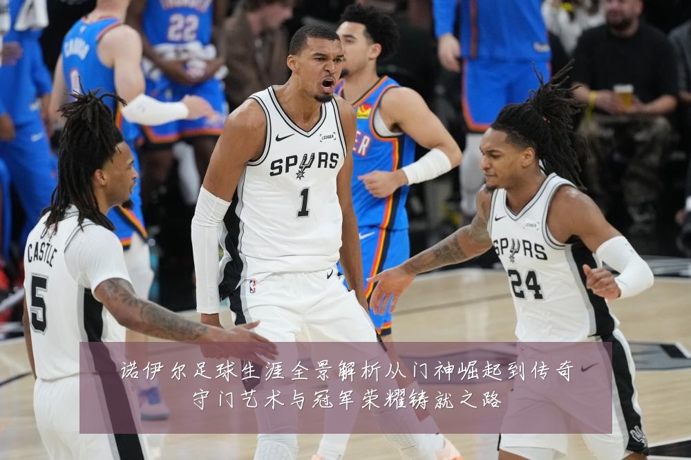 诺伊尔足球生涯全景解析从门神崛起到传奇守门艺术与冠军荣耀铸就之路
