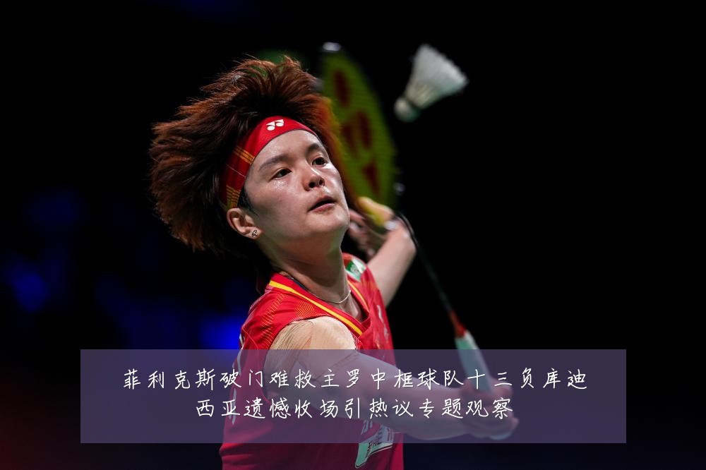 菲利克斯破门难救主罗中框球队十三负库迪西亚遗憾收场引热议专题观察